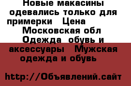Новые макасины.одевались только для примерки › Цена ­ 1 100 - Московская обл. Одежда, обувь и аксессуары » Мужская одежда и обувь   